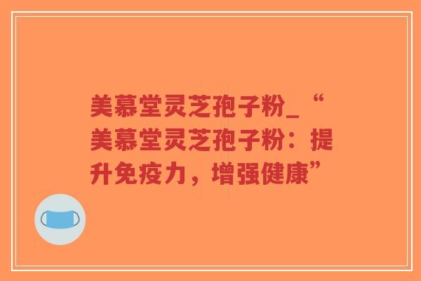 美慕堂灵芝孢子粉_“美慕堂灵芝孢子粉：提升免疫力，增强健康”