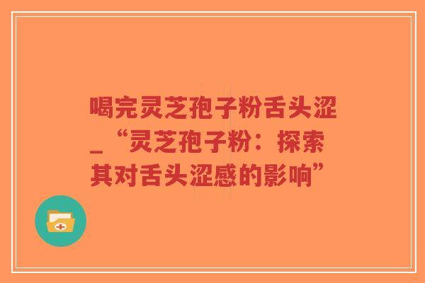 喝完灵芝孢子粉舌头涩_“灵芝孢子粉：探索其对舌头涩感的影响”