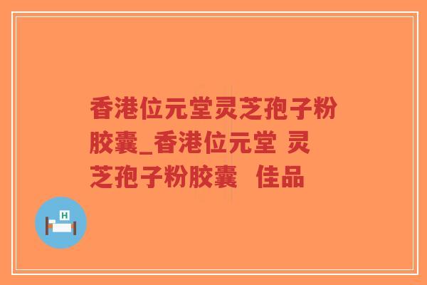 香港位元堂灵芝孢子粉胶囊_香港位元堂 灵芝孢子粉胶囊  佳品