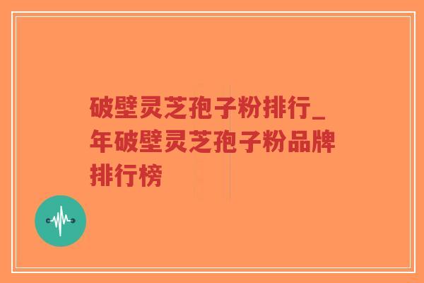 破壁灵芝孢子粉排行_年破壁灵芝孢子粉品牌排行榜
