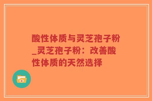 酸性体质与灵芝孢子粉_灵芝孢子粉：改善酸性体质的天然选择