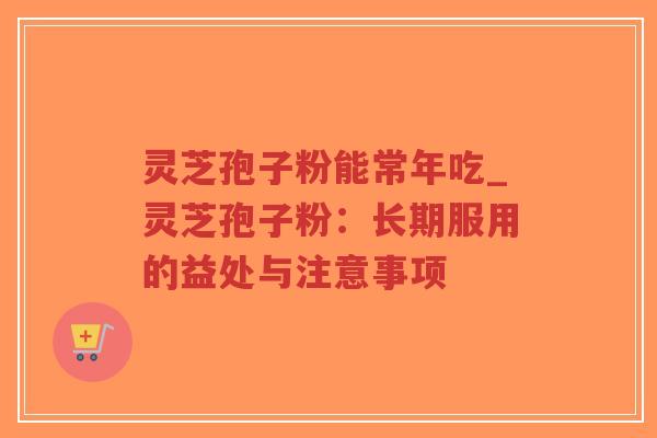 灵芝孢子粉能常年吃_灵芝孢子粉：长期服用的益处与注意事项