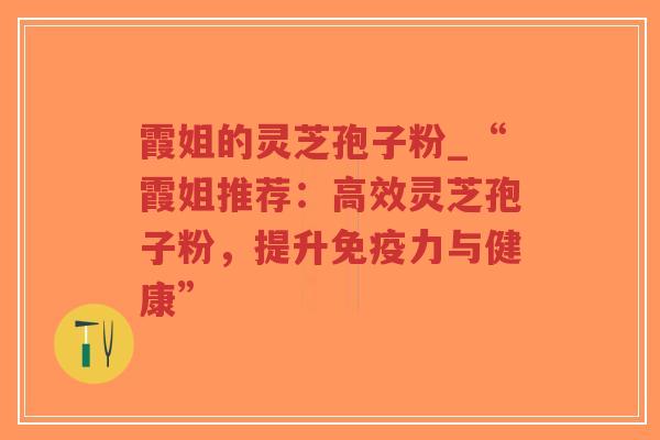 霞姐的灵芝孢子粉_“霞姐推荐：高效灵芝孢子粉，提升免疫力与健康”