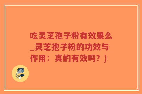 吃灵芝孢子粉有效果么_灵芝孢子粉的功效与作用：真的有效吗？)