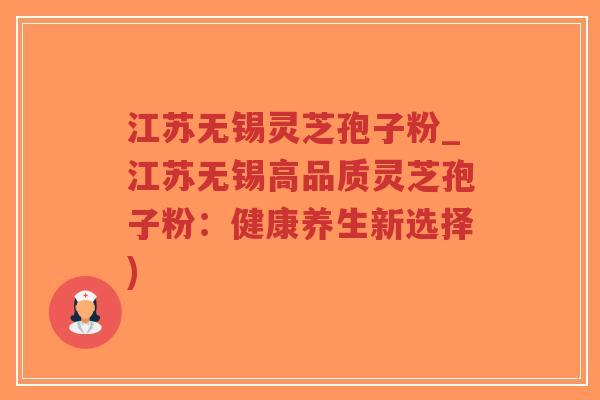 江苏无锡灵芝孢子粉_江苏无锡高品质灵芝孢子粉：健康养生新选择)