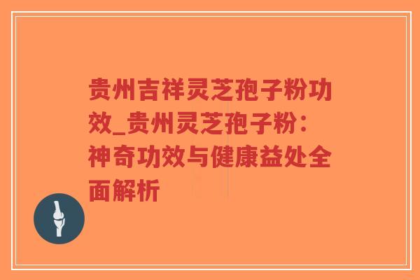 贵州吉祥灵芝孢子粉功效_贵州灵芝孢子粉：神奇功效与健康益处全面解析