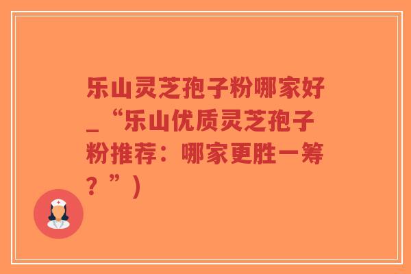 乐山灵芝孢子粉哪家好_“乐山优质灵芝孢子粉推荐：哪家更胜一筹？”)