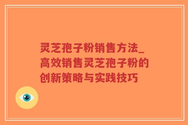 灵芝孢子粉销售方法_高效销售灵芝孢子粉的创新策略与实践技巧