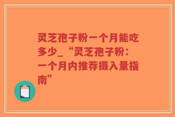 灵芝孢子粉一个月能吃多少_“灵芝孢子粉：一个月内推荐摄入量指南”
