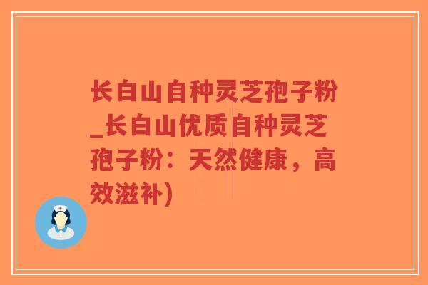 长白山自种灵芝孢子粉_长白山优质自种灵芝孢子粉：天然健康，高效滋补)