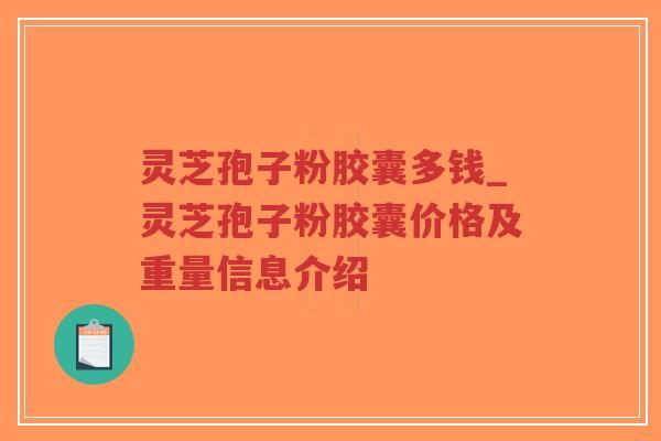 灵芝孢子粉胶囊多钱_灵芝孢子粉胶囊价格及重量信息介绍