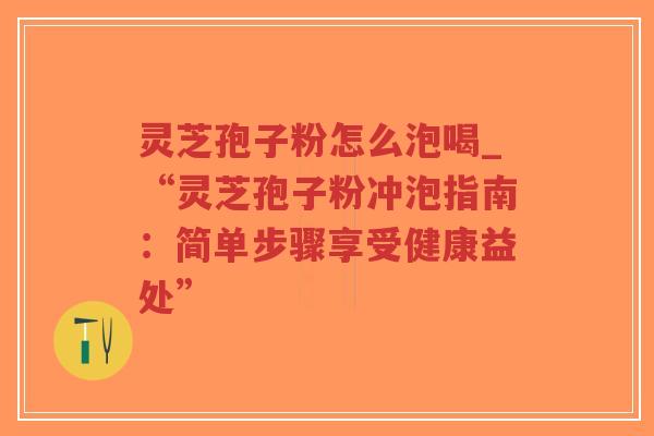 灵芝孢子粉怎么泡喝_“灵芝孢子粉冲泡指南：简单步骤享受健康益处”