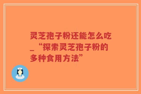 灵芝孢子粉还能怎么吃_“探索灵芝孢子粉的多种食用方法”
