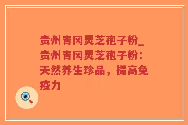 贵州青冈灵芝孢子粉_贵州青冈灵芝孢子粉：天然养生珍品，提高免疫力