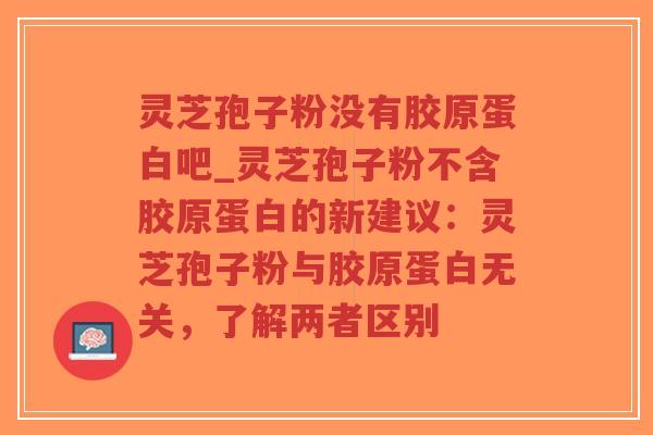 灵芝孢子粉没有胶原蛋白吧_灵芝孢子粉不含胶原蛋白的新建议:灵芝孢子粉与胶原蛋白无关,了解两者区别 灵芝孢子粉没有胶原蛋白吧_灵芝孢子粉不含胶原蛋白的新建议:灵芝孢子粉与胶原蛋白无关,了解两者区别