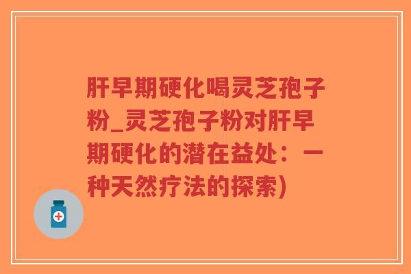 肝早期硬化喝灵芝孢子粉_灵芝孢子粉对肝早期硬化的潜在益处：一种天然疗法的探索)