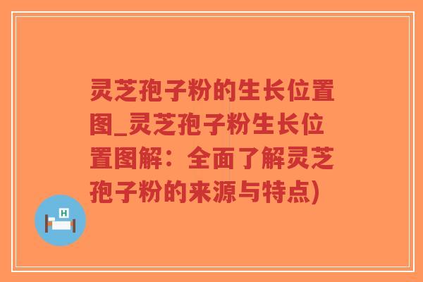 灵芝孢子粉的生长位置图_灵芝孢子粉生长位置图解：全面了解灵芝孢子粉的来源与特点)