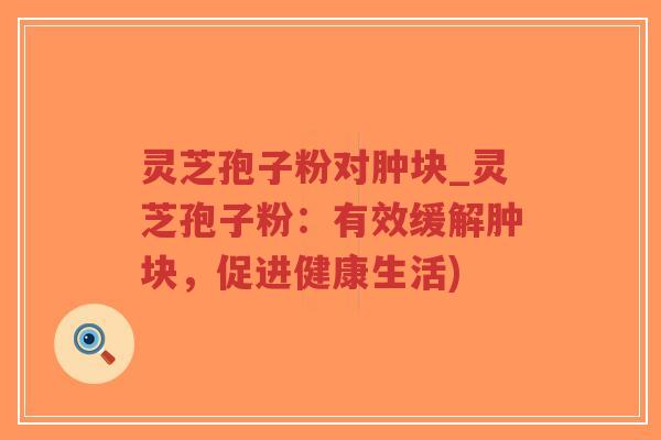 灵芝孢子粉对肿块_灵芝孢子粉：有效缓解肿块，促进健康生活)