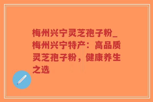 梅州兴宁灵芝孢子粉_梅州兴宁特产:高品质灵芝孢子粉,健康养生之选 梅州兴宁灵芝孢子粉_梅州兴宁特产:高品质灵芝孢子粉,健康养生之选