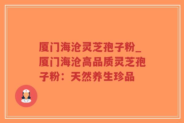 厦门海沧灵芝孢子粉_厦门海沧高品质灵芝孢子粉：天然养生珍品