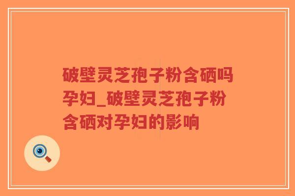 破壁灵芝孢子粉含硒吗孕妇_破壁灵芝孢子粉含硒对孕妇的影响