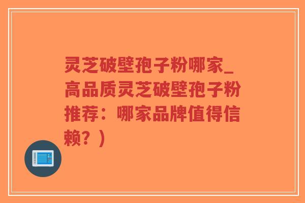 灵芝破壁孢子粉哪家_高品质灵芝破壁孢子粉推荐：哪家品牌值得信赖？)