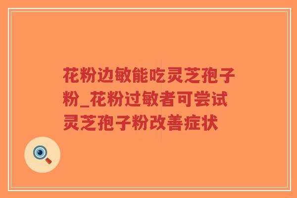 花粉边敏能吃灵芝孢子粉_花粉过敏者可尝试灵芝孢子粉改善症状
