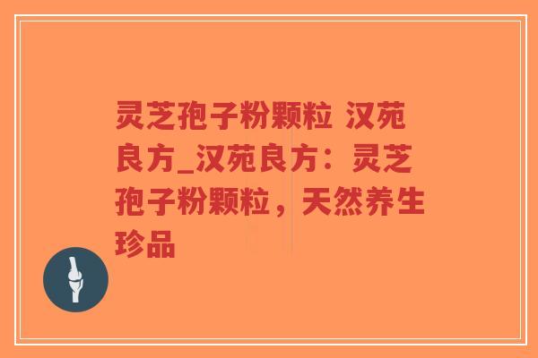 灵芝孢子粉颗粒 汉苑良方_汉苑良方：灵芝孢子粉颗粒，天然养生珍品