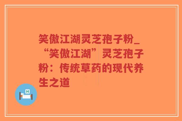 笑傲江湖灵芝孢子粉_“笑傲江湖”灵芝孢子粉：传统草药的现代养生之道