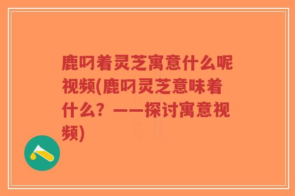 鹿叼着灵芝寓意什么呢视频(鹿叼灵芝意味着什么？——探讨寓意视频)