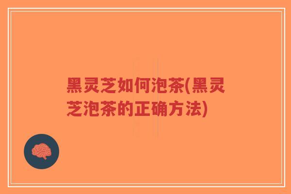 黑灵芝如何泡茶(黑灵芝泡茶的正确方法) 黑灵芝如何泡茶(黑灵芝泡茶的正确方法)