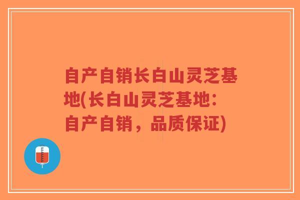 自产自销长白山灵芝基地(长白山灵芝基地:自产自销,品质保证) 自产自销长白山灵芝基地(长白山灵芝基地:自产自销,品质保证)