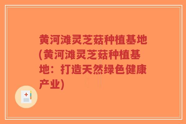 黄河滩灵芝菇种植基地(黄河滩灵芝菇种植基地:打造天然绿色健康产业) 黄河滩灵芝菇种植基地(黄河滩灵芝菇种植基地:打造天然绿色健康产业)