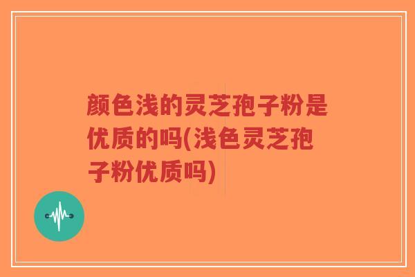 颜色浅的灵芝孢子粉是优质的吗(浅色灵芝孢子粉优质吗)