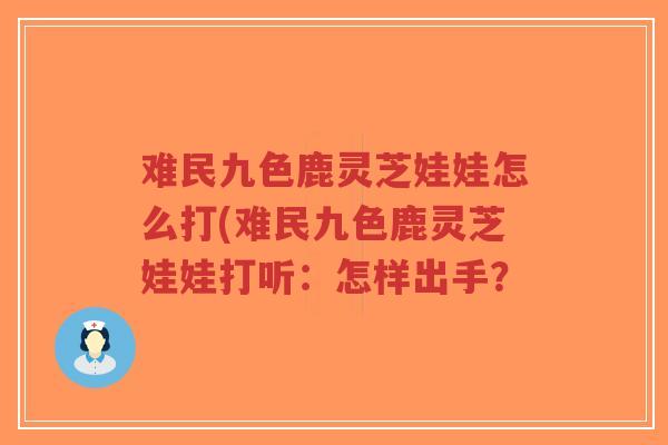 难民九色鹿灵芝娃娃怎么打(难民九色鹿灵芝娃娃打听：怎样出手？