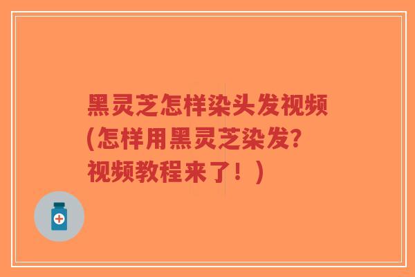 黑灵芝怎样染头发视频(怎样用黑灵芝染发？视频教程来了！)
