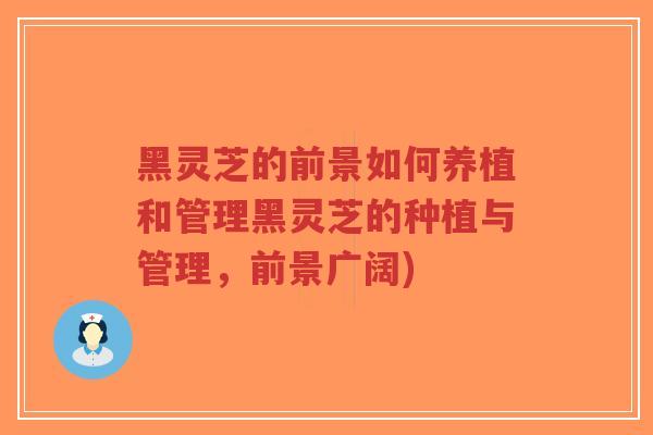 黑灵芝的前景如何养植和管理黑灵芝的种植与管理，前景广阔)