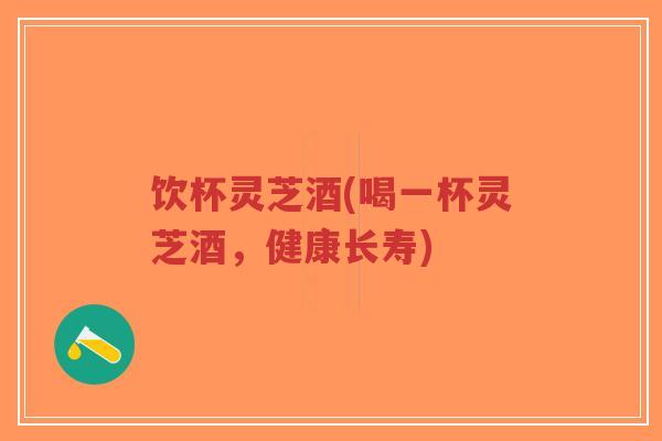 饮杯灵芝酒(喝一杯灵芝酒，健康长寿)