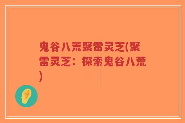 鬼谷八荒聚雷灵芝(聚雷灵芝：探索鬼谷八荒)