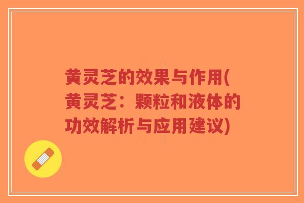 黄灵芝的效果与作用(黄灵芝：颗粒和液体的功效解析与应用建议)