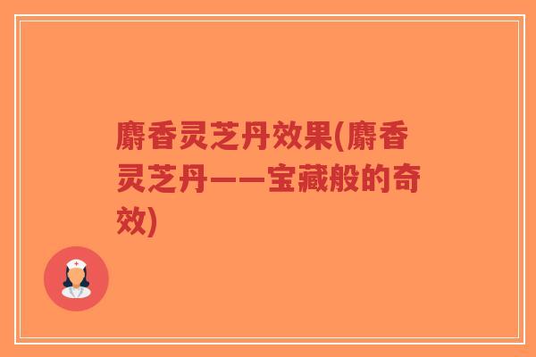 麝香灵芝丹效果(麝香灵芝丹——宝藏般的奇效)