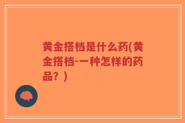 黄金搭档是什么药(黄金搭档-一种怎样的药品?)