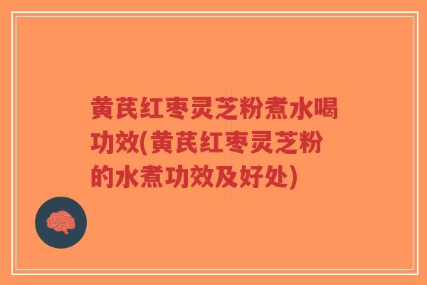 黄芪红枣灵芝粉煮水喝功效(黄芪红枣灵芝粉的水煮功效及好处)