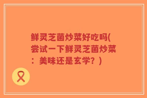鲜灵芝菌炒菜好吃吗(尝试一下鲜灵芝菌炒菜：美味还是玄学？)