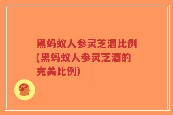 黑蚂蚁人参灵芝酒比例(黑蚂蚁人参灵芝酒的完美比例) 黑蚂蚁人参灵芝酒比例(黑蚂蚁人参灵芝酒的完美比例)