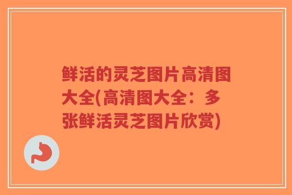鲜活的灵芝图片高清图大全(高清图大全：多张鲜活灵芝图片欣赏)
