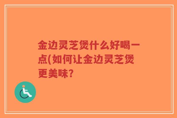 金边灵芝煲什么好喝一点(如何让金边灵芝煲更美味？