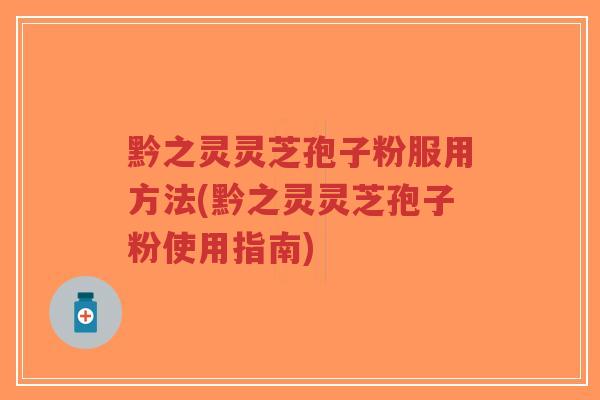 黔之灵灵芝孢子粉服用方法(黔之灵灵芝孢子粉使用指南)