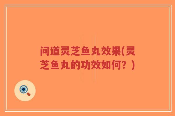 问道灵芝鱼丸效果(灵芝鱼丸的功效如何？)