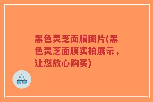 黑色灵芝面膜图片(黑色灵芝面膜实拍展示，让您放心购买)